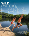 Wild Swimming France: 1000 most beautiful rivers, lakes, waterfalls, hot springs & natural pools of France 2nd edition