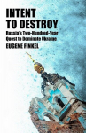 Intent to Destroy: Russias Two-Hundred-Year Quest to Dominate Ukraine, Intent to Destroy: Russias Two-Hundred-Year Quest to Dominate Ukraine