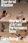 Disordered Attention: How We Look at Art and Performance Today, Disordered Attention: How We Look at Art and Performance Today
