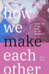 How We Make Each Other: Trans Life at the Edge of the University, How We Make Each Other: Trans Life at the Edge of the University