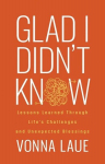 Glad I Didnt Know: Lessons Learned Through Lifes Challenges and Unexpected Blessings, Glad I Didnt Know: Lessons Learned Through Lifes Challenges and Unexpected Blessings