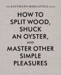 Kaufmann Mercantile Guide: How to Split Wood, Shuck an Oyster, and Master Other Simple Pleasures