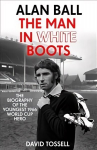 Alan Ball: The Man in White Boots: The biography of the youngest 1966 World Cup Hero