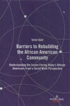 Barriers to Rebuilding the African American Community: Understanding the Issues Facing Today's African Americans from a Social Work Perspective New edition