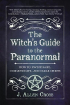 Witch's Guide to the Paranormal: How to Investigate, Communicate, and Clear Spirits