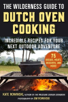 Wilderness Guide to Dutch Oven Cooking: Incredible Recipes for Your Next Outdoor Adventure