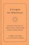 Liturgies for Wholeness: 60 Prayers to Encounter the Depth, Creativity, and Friendship of God in Ordinary Moments, Liturgies for Wholeness: 60 Prayers to Encounter the Depth, Creativity, and Friendship of God in Ordinary Moments