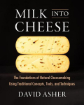 Milk Into Cheese: The Foundations of Natural Cheesemaking Using Traditional Concepts, Tools, and Techniques, Milk Into Cheese: The Foundations of Natural Cheesemaking Using Traditional Concepts, Tools, and Techniques