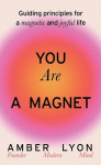 You Are a Magnet: Guiding Principles for a Magnetic and Joyful Life, You Are a Magnet: Guiding Principles for a Magnetic and Joyful Life