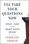 Ill Take Your Questions Now: What I Saw at the Trump White House, Ill Take Your Questions Now: What I Saw at the Trump White House