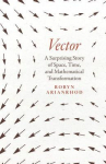 Vector: A Surprising Story of Space, Time, and Mathematical Transformation, Vector: A Surprising Story of Space, Time, and Mathematical Transformation