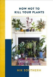 How Not To Kill Your Plants: Know, Grow & Style