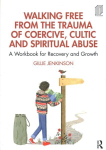Walking Free from the Trauma of Coercive, Cultic and Spiritual Abuse: A Workbook for Recovery and Growth