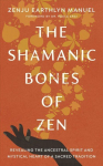 Shamanic Bones of Zen: Revealing the Ancestral Spirit and Mystical Heart of a Sacred Tradition