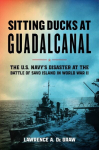 Sitting Ducks at Guadalcanal: The U.S. Navys Disaster at the Battle of Savo Island in World War II