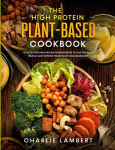 The High Protein Plant-Based Cookbook: 101 Delicious High Protein Vegan Recipes To Help You Build Muscle and Improve Your Health Simultaneously, The High Protein Plant-Based Cookbook: 101 Delicious High Protein Vegan Recipes To Help You Build Muscle  ...