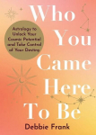 Who You Came Here to Be: Astrology to Unlock Your Cosmic Potential and Manifest Your Destiny, Who You Came Here to Be: Astrology to Unlock Your Cosmic Potential and Manifest Your Destiny