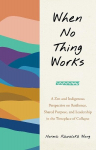 When No Thing Works: A Zen and Indigenous Perspective on Resilience, Shared Purpose, and Leadership in the Timeplace of Collapse, When No Thing Works: A Zen and Indigenous Perspective on Resilience, Shared Purpose, and Leadership in the Timeplace of  ...