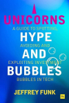 Unicorns, Hype, and Bubbles: A guide to spotting, avoiding, and exploiting investment bubbles in tech, Unicorns, Hype, and Bubbles: A guide to spotting, avoiding, and exploiting investment bubbles in tech