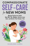 Compassionate Self-Care for New Moms: Manage Postpartum Health, Bond With Your Newborn, Nurture Inner Calm and Cherish This Precious Time, Compassionate Self-Care for New Moms: Manage Postpartum Health, Bond With Your Newborn, Nurture Inner Calm and  ...