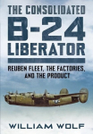 The Consolidated B-24 Liberator: Reuben Fleet, the Factories, and the Product, The Consolidated B-24 Liberator: Reuben Fleet, the Factories, and the Product