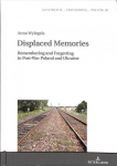 Displaced Memories: Remembering and Forgetting in Post-War Poland and Ukraine New edition