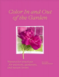 Color In and Out of the Garden: Watercolor Practices for Painters, Gardeners, and Nature Lovers: Watercolor Practices for Painters, Gardeners, and Nature Lovers