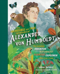 Incredible Yet True Adventures of Alexander von Humboldt: The Greatest Inventor-Naturalist-Scientist-Explorer Who Ever Lived