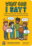What Can I Say?: A Kid's Guide to Super-Useful Social Skills to Help You Get Along and Express Yourself: A Kid's Guide to Super-Useful Social Skills to Help You Get Along and Express Yourself; Speak Up, Speak Out, Talk about Hard Things, and Be a Goo ...