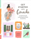 Get Started with Gouache - A Colorful Guide to Pai nting the World Around You