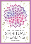 The Little Book of Spiritual Healing: A Beginners Guide to Natural Healing Practices, The Little Book of Spiritual Healing: A Beginners Guide to Natural Healing Practices