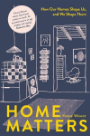 Home Matters: How Our Homes Shape Us, And We Shape Them, Home Matters: How Our Homes Shape Us, And We Shape Them