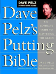 Dave Pelzs Putting Bible: The Complete Guide to Mastering the Green, Dave Pelzs Putting Bible: The Complete Guide to Mastering the Green