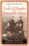 The Lives and Deaths of the Princesses of Hesse: The Curious Destinies of Queen Victorias Granddaughters, The Lives and Deaths of the Princesses of Hesse: The Curious Destinies of Queen Victorias Granddaughters