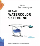 Urban Watercolor Sketching - A Guide to Drawing, P ainting, and Storytelling in Color: A Guide to Drawing, Painting, and Storytelling in Color