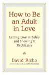 How to Be an Adult in Love: Letting Love in Safely and Showing It Recklessly