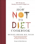 How Not to Diet Cookbook: 100plus Recipes for Healthy, Permanent Weight Loss