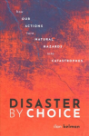 Disaster by Choice: How our actions turn natural hazards into catastrophes