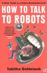 How To Talk To Robots: A Girls' Guide to a Future Dominated by Ai