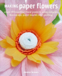 Making Paper Flowers: Create 35 Beautiful Floral Projects Using Origami, Decoupage, Paper mache and Quilling