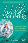 Wild Mothering: Finding Power, Spirit, and Joy in Birth and a Creative Motherhood, Wild Mothering: Finding Power, Spirit, and Joy in Birth and a Creative Motherhood