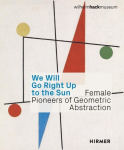 We Will Go Right Up to the Sun: Female Pioneers of Geometric Abstraction, We Will Go Right Up to the Sun: Female Pioneers of Geometric Abstraction