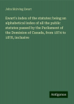 Ewarts index of the statutes: being an alphabetical index of all the public statutes passed by the Parliament of the Dominion of Canada, from 1874 to 1878, inclusive, Ewarts index of the statutes: being an alphabetical index of all the public statute ...