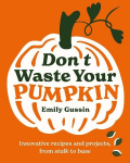 Dont Waste Your Pumpkin: Innovative recipes and projects, from stalk to base, Dont Waste Your Pumpkin: Innovative recipes and projects, from stalk to base