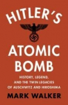 Hitlers Atomic Bomb: History, Legend, and the Twin Legacies of Auschwitz and Hiroshima, Hitlers Atomic Bomb: History, Legend, and the Twin Legacies of Auschwitz and Hiroshima