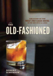 Old-Fashioned: The Story of the World's First Classic Cocktail, with Recipes and Lore