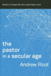 Pastor in a Secular Age: Ministry to People Who No Longer Need a God