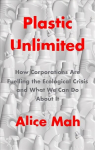 Plastic Unlimited: How Corporations Are Fuelling t he Ecological Crisis and What We Can Do About It: How Corporations Are Fuelling the Ecological Crisis and What We Can Do About It
