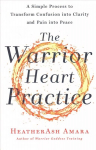 Warrior Heart Practice: A Simple Process to Transform Confusion Into Clarity and Pain Into Peace (a Warrior Goddess Book)