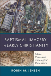 Baptismal Imagery in Early Christianity - Ritual, Visual, and Theological Dimensions: Ritual, Visual, and Theological Dimensions